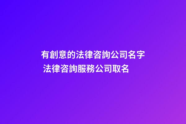 有創意的法律咨詢公司名字 法律咨詢服務公司取名
